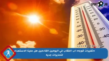 «تغيرات قوية» آب اللهّاب في اليومين القادمين هل علينا الاستعداد لتحذيرات جدية